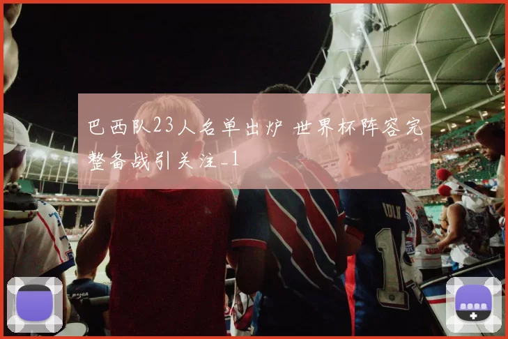巴西队23人名单出炉 世界杯阵容完整备战引关注_1