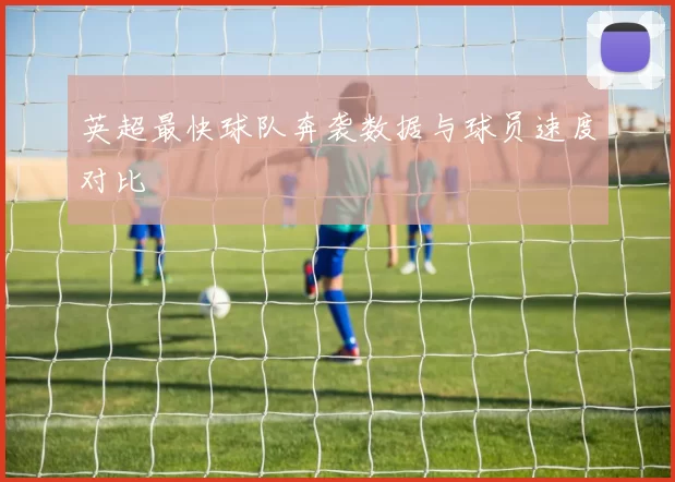 英超最快球队奔袭数据与球员速度对比