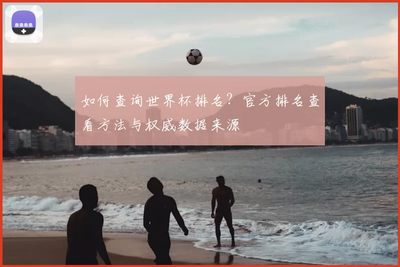 如何查询世界杯排名？官方排名查看方法与权威数据来源