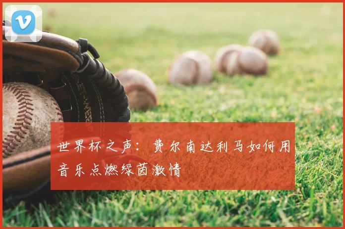 世界杯之声：费尔南达利马如何用音乐点燃绿茵激情