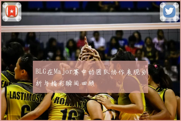 BLG在Major赛中的团队协作表现分析与精彩瞬间回顾