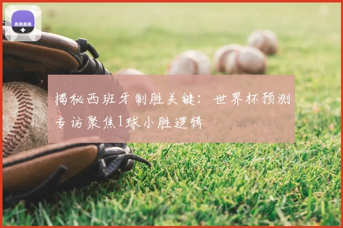 揭秘西班牙制胜关键：世界杯预测专访聚焦1球小胜逻辑