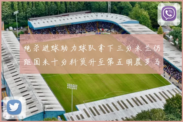 绝杀进球助力球队拿下三分米兰仍距国米十分科莫升至第五明晨罗马对决尤文