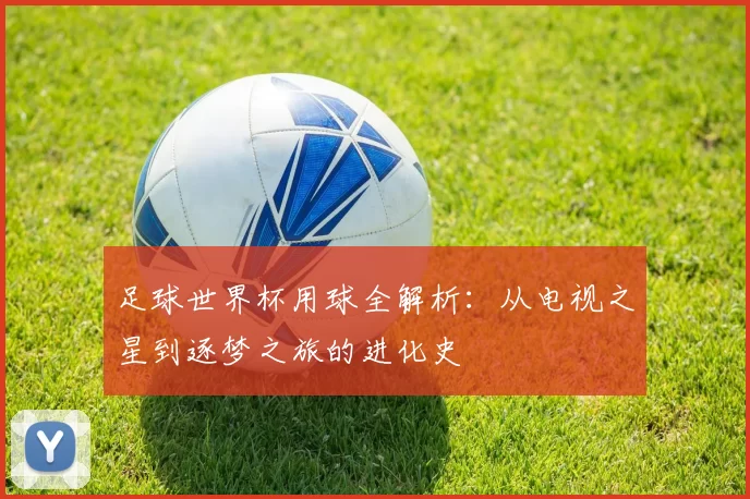 足球世界杯用球全解析：从电视之星到逐梦之旅的进化史