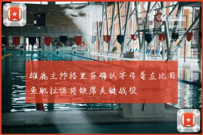 雄鹿主帅格里芬确认字母哥左比目鱼肌拉伤将缺席关键战役