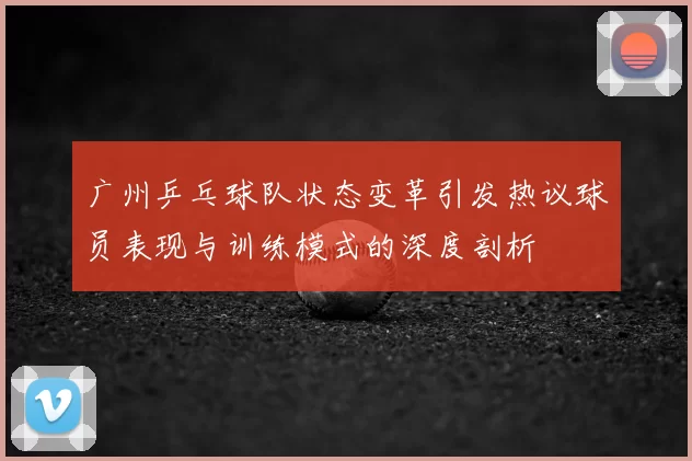 广州乒乓球队状态变革引发热议球员表现与训练模式的深度剖析