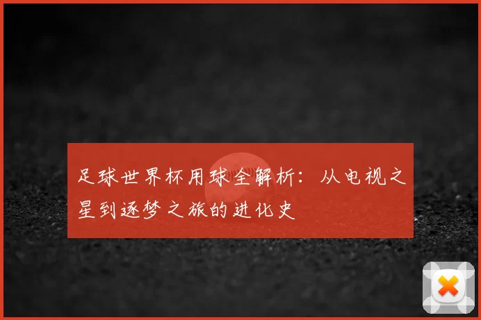 足球世界杯用球全解析:从电视之星到逐梦之旅的进化史