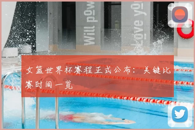 女篮世界杯赛程正式公布：关键比赛时间一览