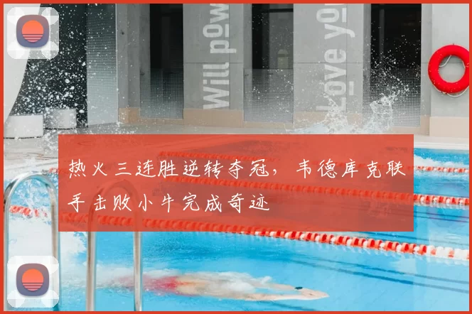 热火三连胜逆转夺冠，韦德库克联手击败小牛完成奇迹
