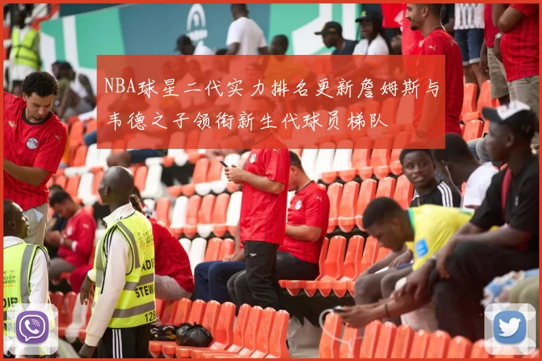 NBA球星二代实力排名更新詹姆斯与韦德之子领衔新生代球员梯队