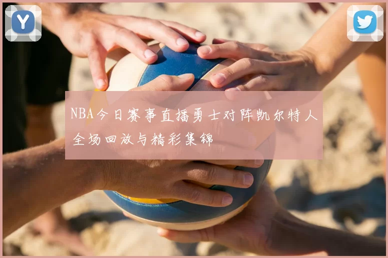 NBA今日赛事直播勇士对阵凯尔特人全场回放与精彩集锦