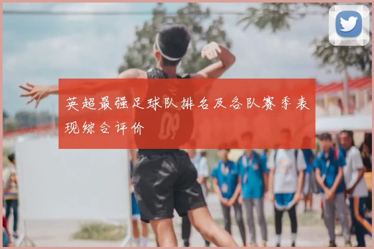 英超最强足球队排名及各队赛季表现综合评价