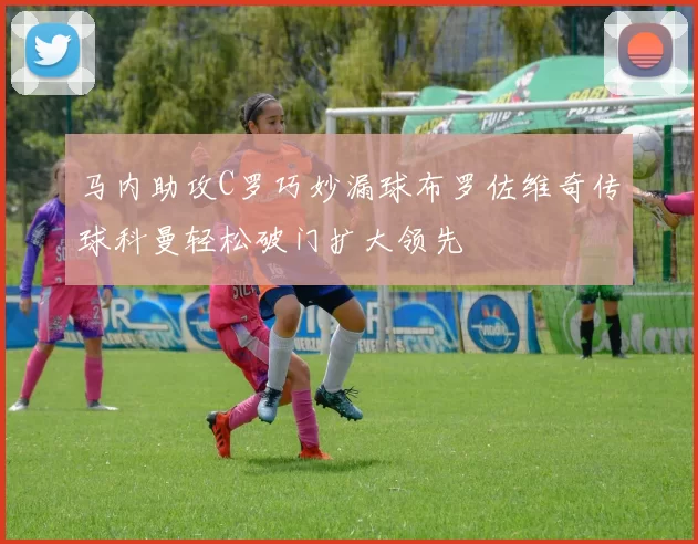 马内助攻C罗巧妙漏球布罗佐维奇传球科曼轻松破门扩大领先