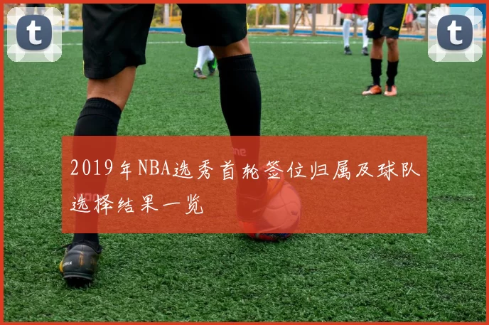 2019年NBA选秀首轮签位归属及球队选择结果一览