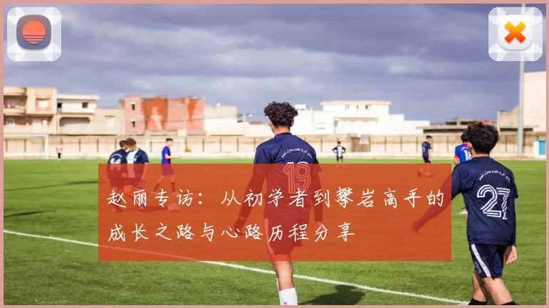 赵丽专访：从初学者到攀岩高手的成长之路与心路历程分享