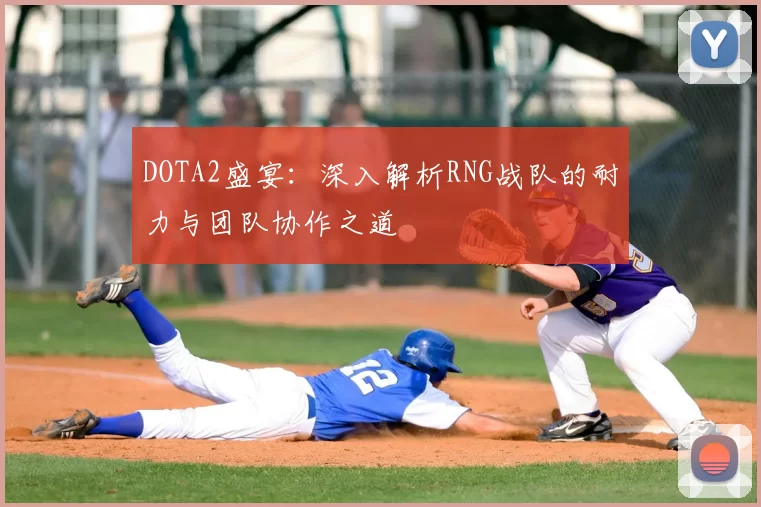 DOTA2盛宴：深入解析RNG战队的耐力与团队协作之道