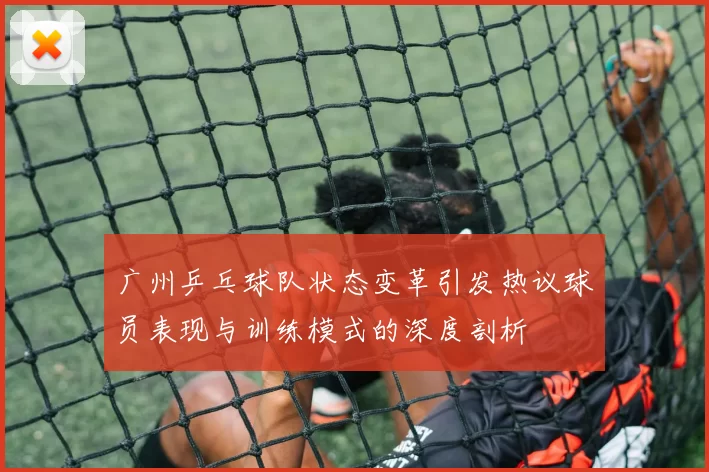 广州乒乓球队状态变革引发热议球员表现与训练模式的深度剖析