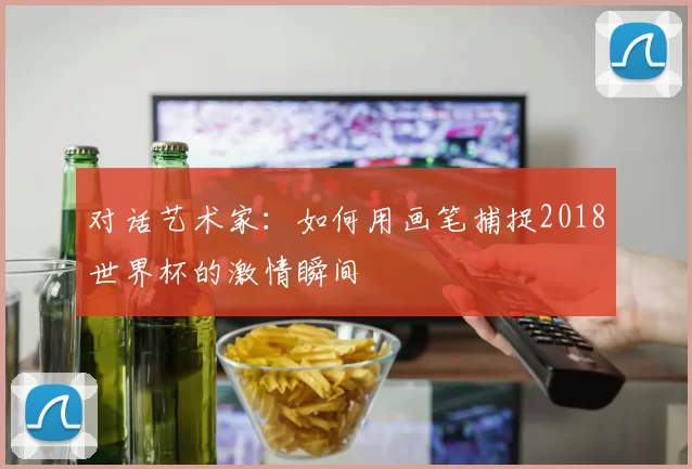 对话艺术家：如何用画笔捕捉2018世界杯的激情瞬间