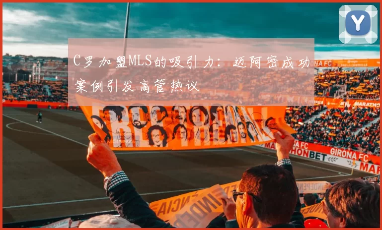 C罗加盟MLS的吸引力：迈阿密成功案例引发高管热议