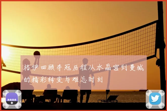 格伊回顾夺冠历程从水晶宫到曼城的精彩转变与难忘时刻