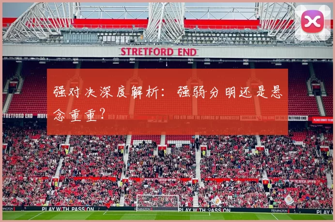 强对决深度解析：强弱分明还是悬念重重？