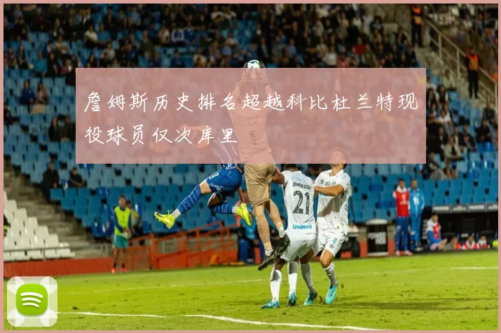詹姆斯历史排名超越科比杜兰特现役球员仅次库里