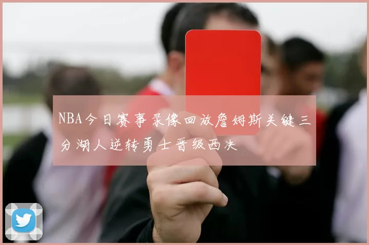 NBA今日赛事录像回放詹姆斯关键三分湖人逆转勇士晋级西决