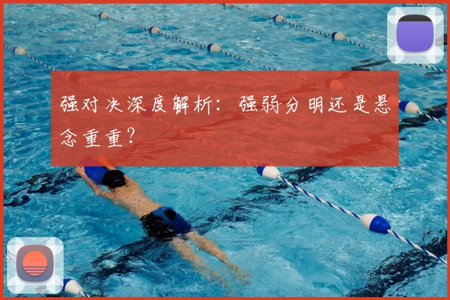 强对决深度解析：强弱分明还是悬念重重？