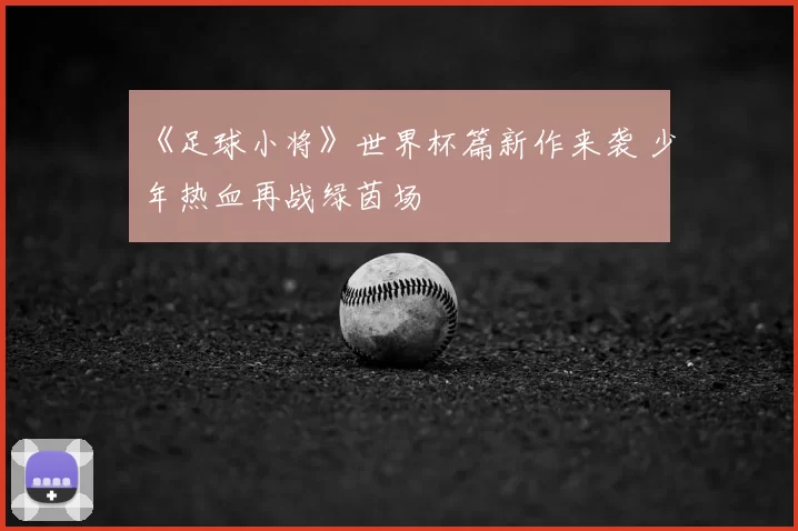 《足球小将》世界杯篇新作来袭 少年热血再战绿茵场