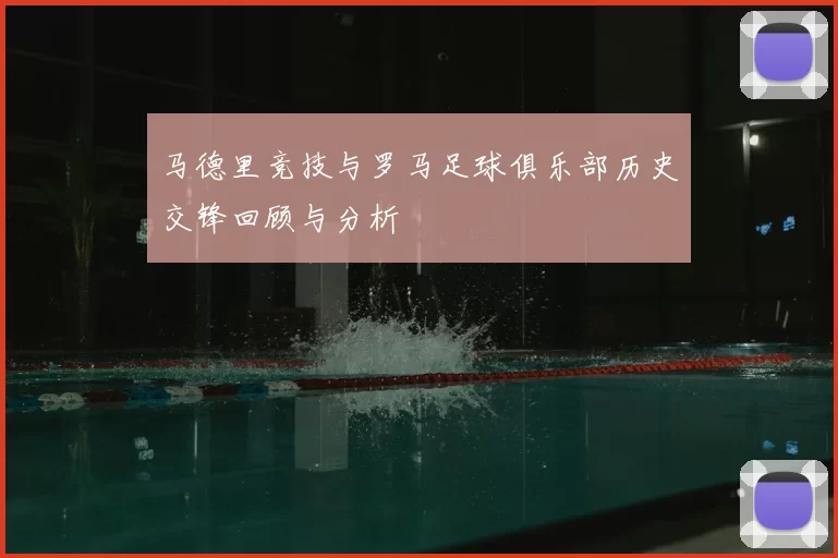 马德里竞技与罗马足球俱乐部历史交锋回顾与分析