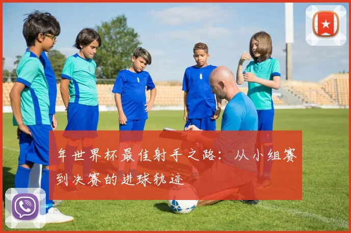 年世界杯最佳射手之路:从小组赛到决赛的进球轨迹
