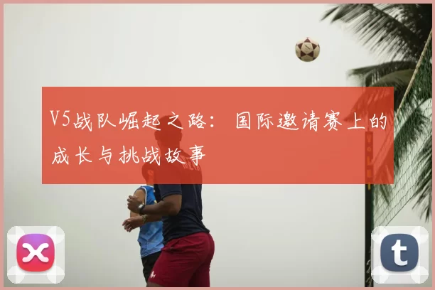 V5战队崛起之路：国际邀请赛上的成长与挑战故事