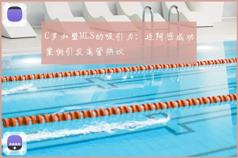 C罗加盟MLS的吸引力:迈阿密成功案例引发高管热议