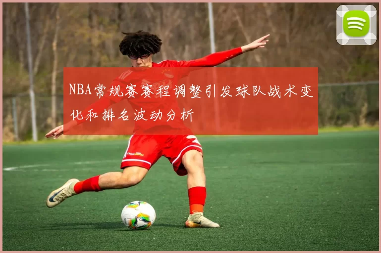 NBA常规赛赛程调整引发球队战术变化和排名波动分析