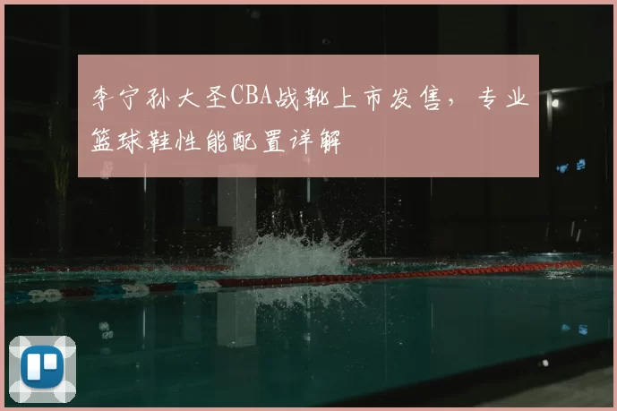 李宁孙大圣CBA战靴上市发售，专业篮球鞋性能配置详解