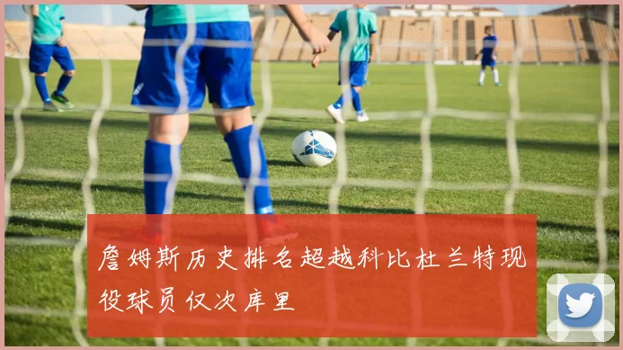 詹姆斯历史排名超越科比杜兰特现役球员仅次库里