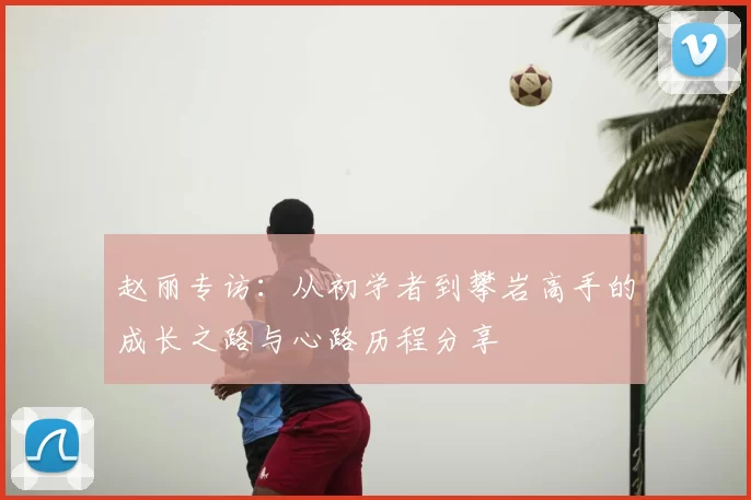 赵丽专访：从初学者到攀岩高手的成长之路与心路历程分享
