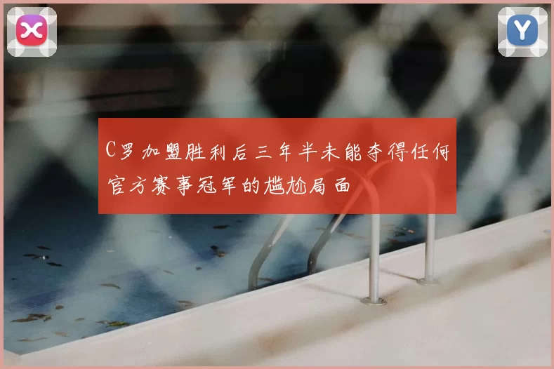 C罗加盟胜利后三年半未能夺得任何官方赛事冠军的尴尬局面