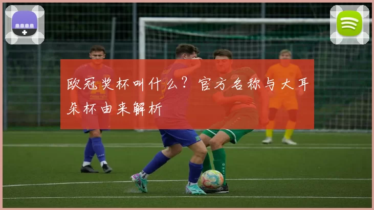 欧冠奖杯叫什么？官方名称与大耳朵杯由来解析