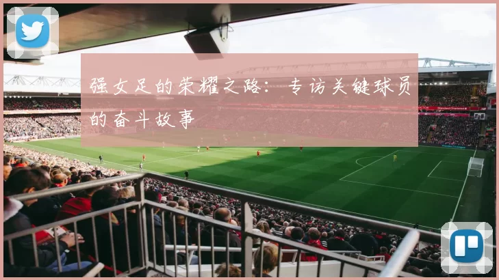 强女足的荣耀之路：专访关键球员的奋斗故事