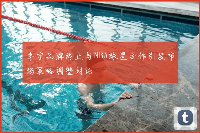 李宁品牌终止与NBA球星合作引发市场策略调整讨论