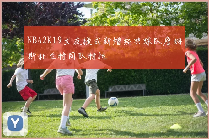 NBA2K19女友模式新增经典球队詹姆斯杜兰特同队特性