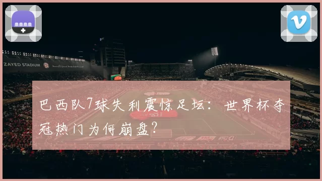 巴西队7球失利震惊足坛：世界杯夺冠热门为何崩盘？