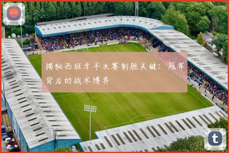 揭秘西班牙半决赛制胜关键：冠军背后的战术博弈