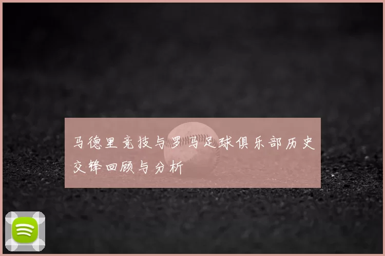马德里竞技与罗马足球俱乐部历史交锋回顾与分析