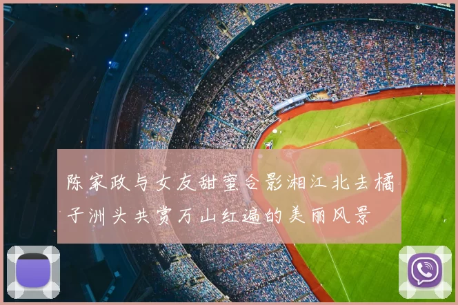 陈家政与女友甜蜜合影湘江北去橘子洲头共赏万山红遍的美丽风景