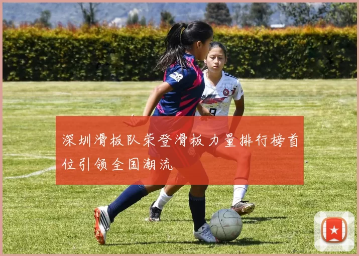 深圳滑板队荣登滑板力量排行榜首位引领全国潮流