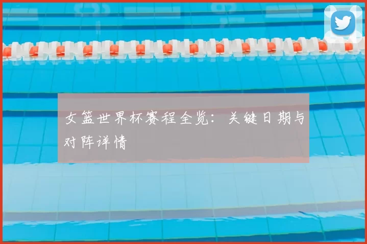 女篮世界杯赛程全览:关键日期与对阵详情