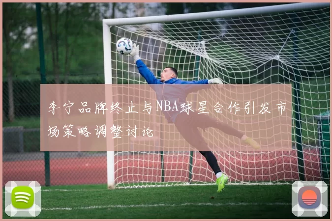 李宁品牌终止与NBA球星合作引发市场策略调整讨论