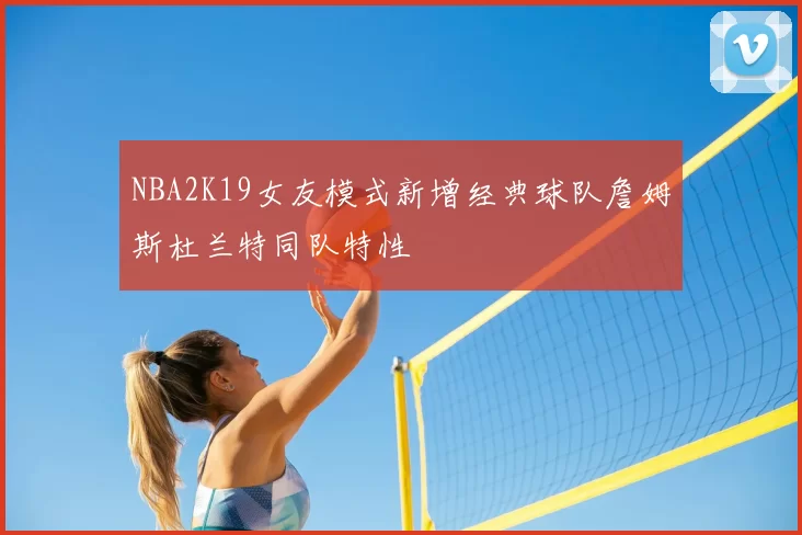 NBA2K19女友模式新增经典球队詹姆斯杜兰特同队特性
